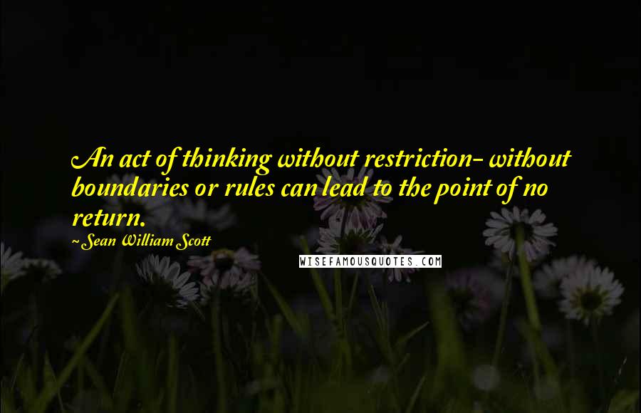 Sean William Scott Quotes: An act of thinking without restriction- without boundaries or rules can lead to the point of no return.