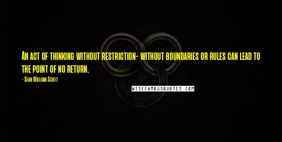 Sean William Scott Quotes: An act of thinking without restriction- without boundaries or rules can lead to the point of no return.