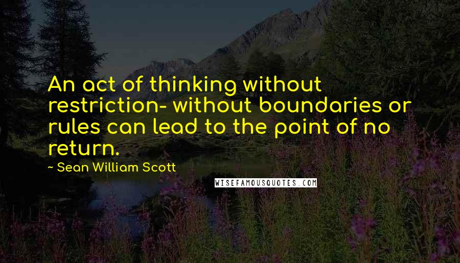 Sean William Scott Quotes: An act of thinking without restriction- without boundaries or rules can lead to the point of no return.