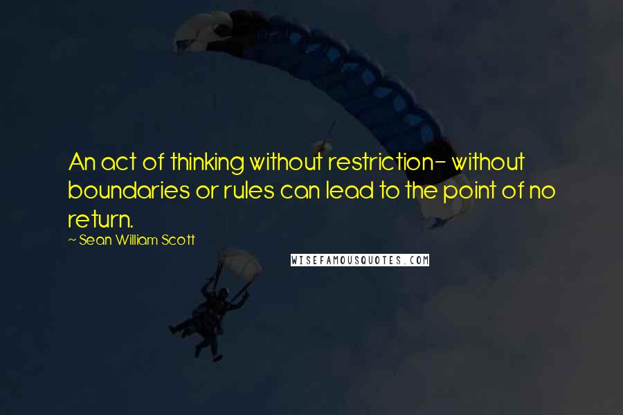 Sean William Scott Quotes: An act of thinking without restriction- without boundaries or rules can lead to the point of no return.