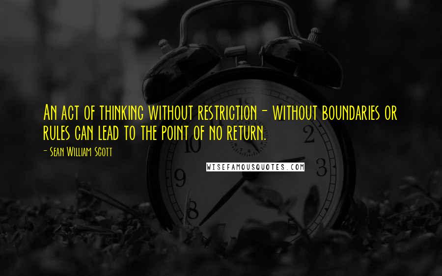 Sean William Scott Quotes: An act of thinking without restriction- without boundaries or rules can lead to the point of no return.