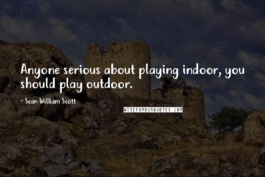 Sean William Scott Quotes: Anyone serious about playing indoor, you should play outdoor.