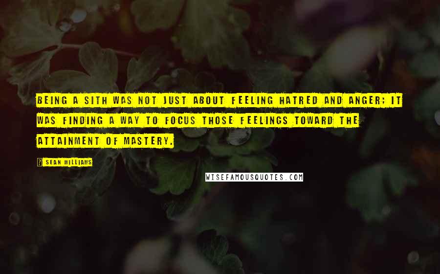 Sean Williams Quotes: Being a Sith was not just about feeling hatred and anger; it was finding a way to focus those feelings toward the attainment of mastery.