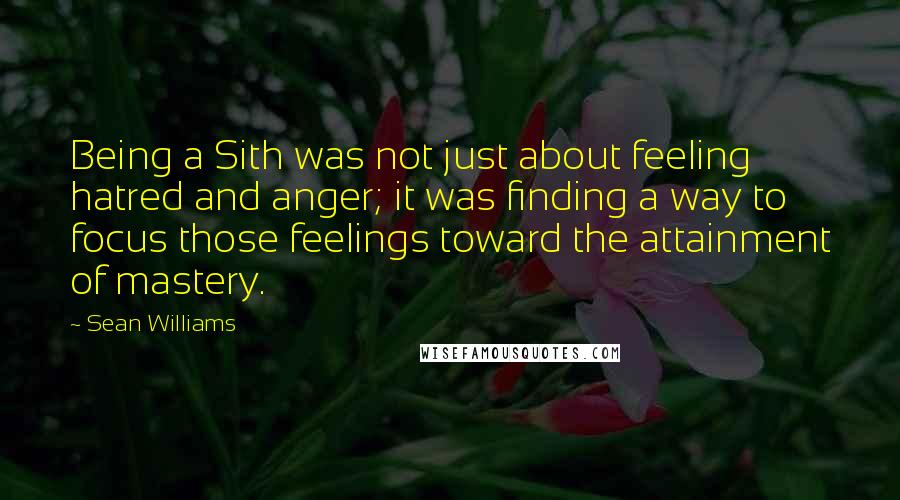 Sean Williams Quotes: Being a Sith was not just about feeling hatred and anger; it was finding a way to focus those feelings toward the attainment of mastery.