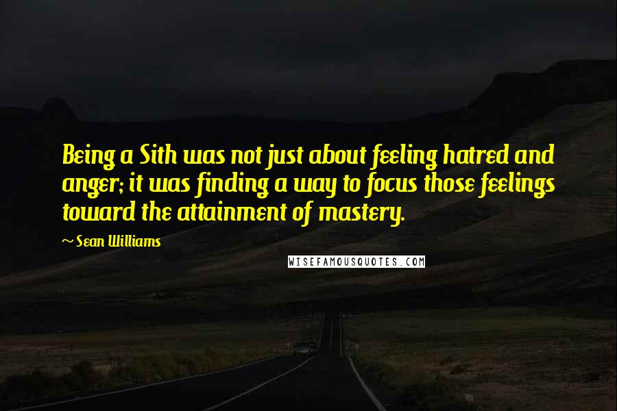 Sean Williams Quotes: Being a Sith was not just about feeling hatred and anger; it was finding a way to focus those feelings toward the attainment of mastery.