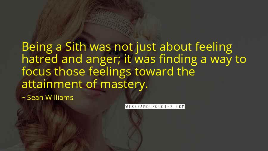 Sean Williams Quotes: Being a Sith was not just about feeling hatred and anger; it was finding a way to focus those feelings toward the attainment of mastery.