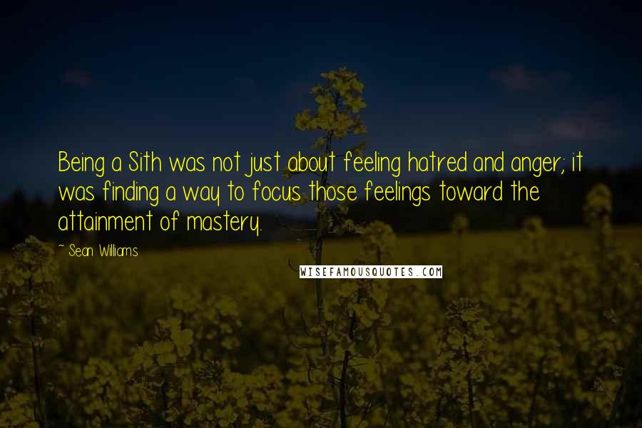 Sean Williams Quotes: Being a Sith was not just about feeling hatred and anger; it was finding a way to focus those feelings toward the attainment of mastery.