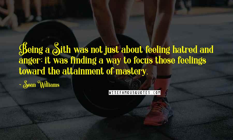 Sean Williams Quotes: Being a Sith was not just about feeling hatred and anger; it was finding a way to focus those feelings toward the attainment of mastery.