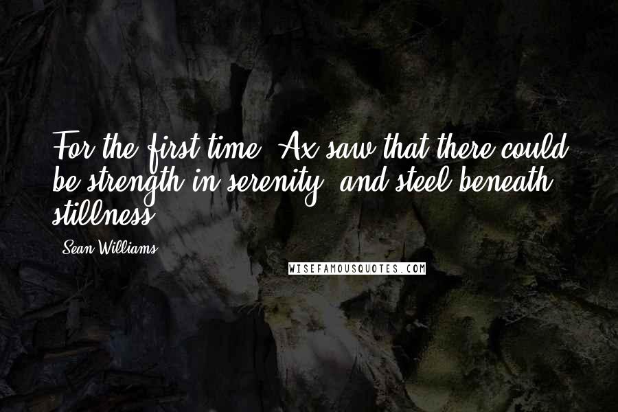 Sean Williams Quotes: For the first time, Ax saw that there could be strength in serenity, and steel beneath stillness.