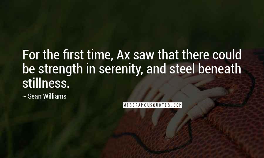 Sean Williams Quotes: For the first time, Ax saw that there could be strength in serenity, and steel beneath stillness.