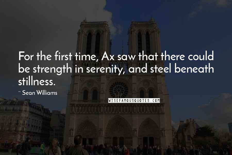 Sean Williams Quotes: For the first time, Ax saw that there could be strength in serenity, and steel beneath stillness.