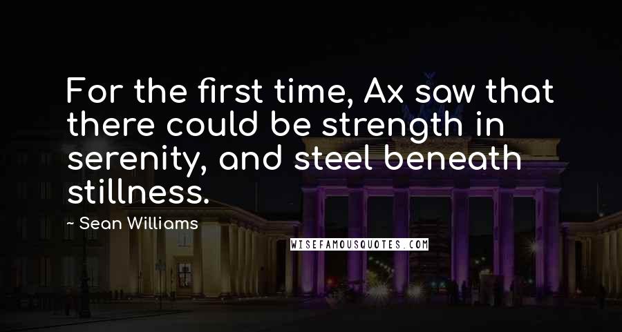 Sean Williams Quotes: For the first time, Ax saw that there could be strength in serenity, and steel beneath stillness.