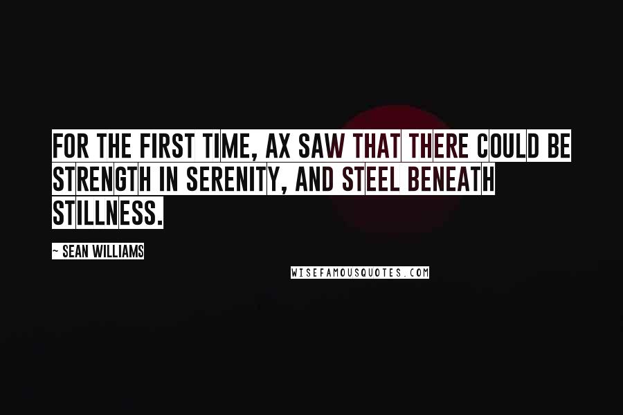 Sean Williams Quotes: For the first time, Ax saw that there could be strength in serenity, and steel beneath stillness.