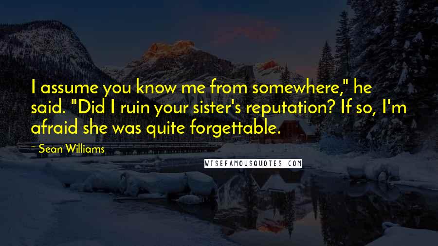 Sean Williams Quotes: I assume you know me from somewhere," he said. "Did I ruin your sister's reputation? If so, I'm afraid she was quite forgettable.