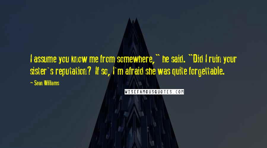 Sean Williams Quotes: I assume you know me from somewhere," he said. "Did I ruin your sister's reputation? If so, I'm afraid she was quite forgettable.