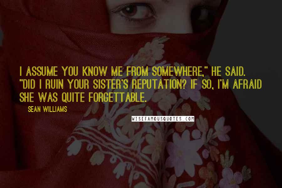 Sean Williams Quotes: I assume you know me from somewhere," he said. "Did I ruin your sister's reputation? If so, I'm afraid she was quite forgettable.