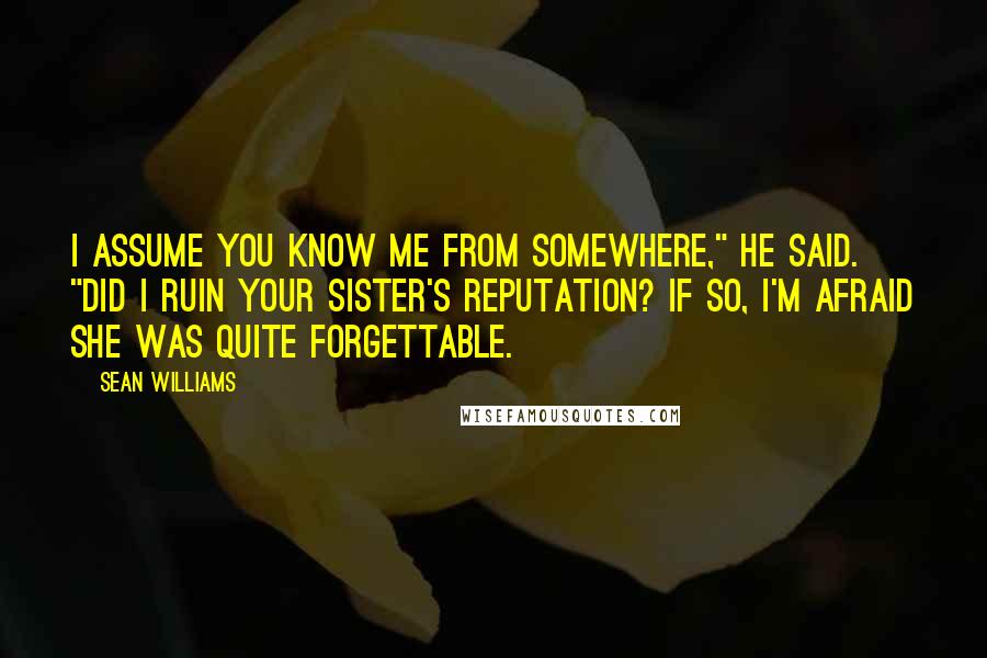 Sean Williams Quotes: I assume you know me from somewhere," he said. "Did I ruin your sister's reputation? If so, I'm afraid she was quite forgettable.