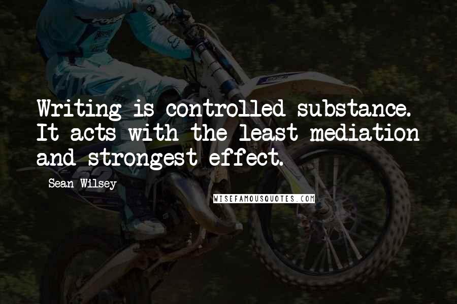 Sean Wilsey Quotes: Writing is controlled substance. It acts with the least mediation and strongest effect.