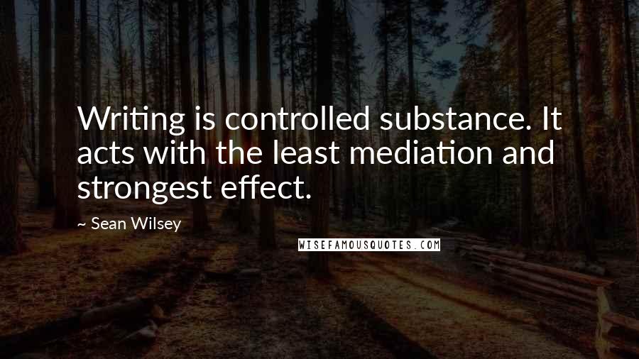 Sean Wilsey Quotes: Writing is controlled substance. It acts with the least mediation and strongest effect.