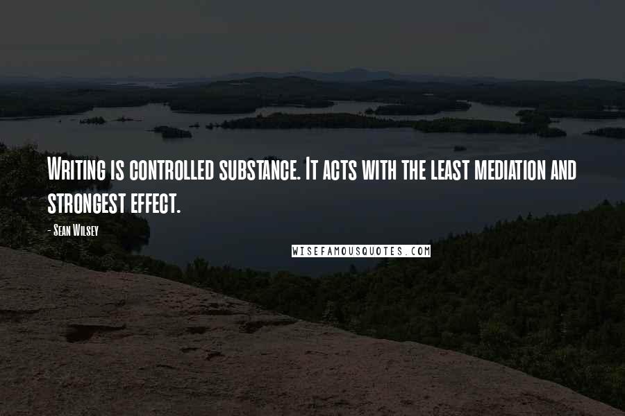 Sean Wilsey Quotes: Writing is controlled substance. It acts with the least mediation and strongest effect.