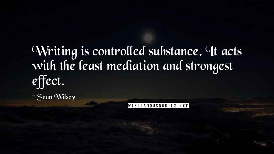 Sean Wilsey Quotes: Writing is controlled substance. It acts with the least mediation and strongest effect.