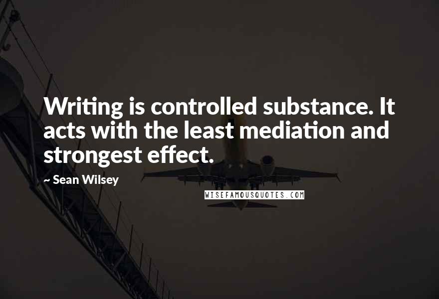 Sean Wilsey Quotes: Writing is controlled substance. It acts with the least mediation and strongest effect.