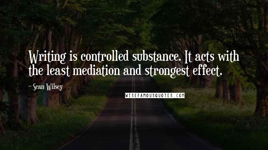 Sean Wilsey Quotes: Writing is controlled substance. It acts with the least mediation and strongest effect.