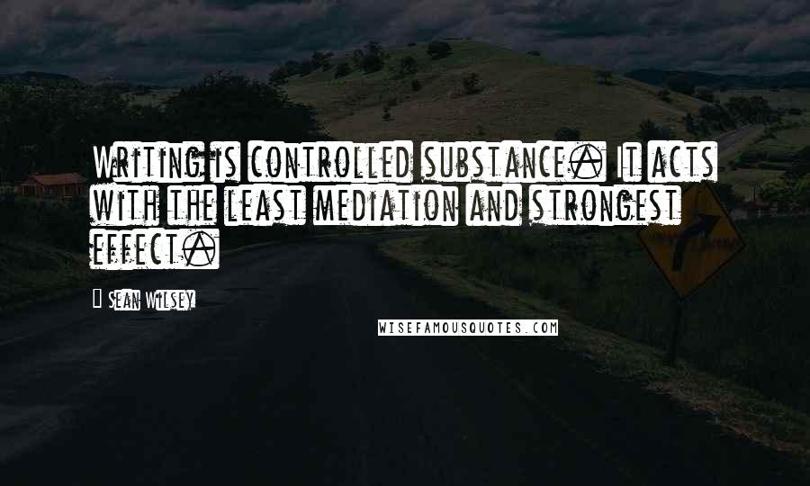 Sean Wilsey Quotes: Writing is controlled substance. It acts with the least mediation and strongest effect.