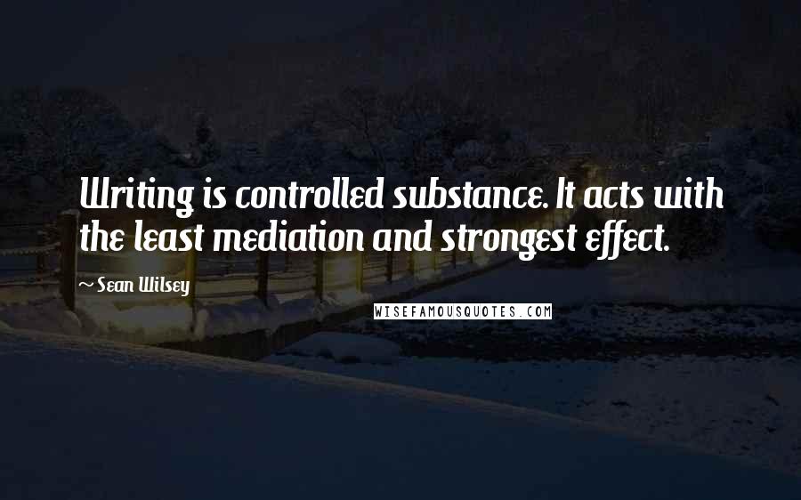 Sean Wilsey Quotes: Writing is controlled substance. It acts with the least mediation and strongest effect.