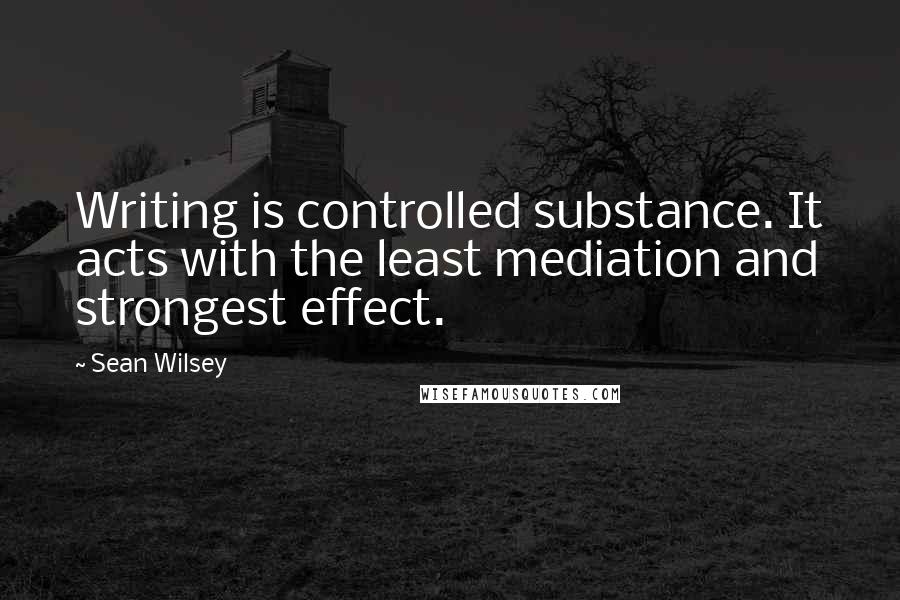 Sean Wilsey Quotes: Writing is controlled substance. It acts with the least mediation and strongest effect.