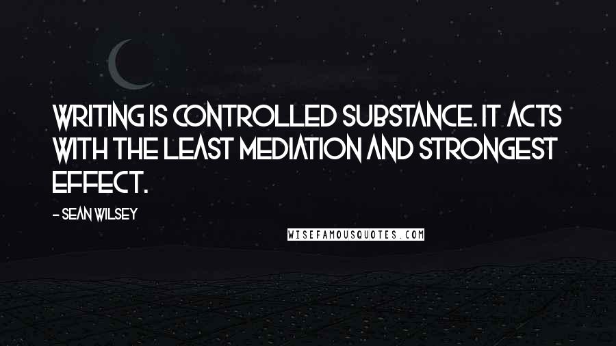 Sean Wilsey Quotes: Writing is controlled substance. It acts with the least mediation and strongest effect.