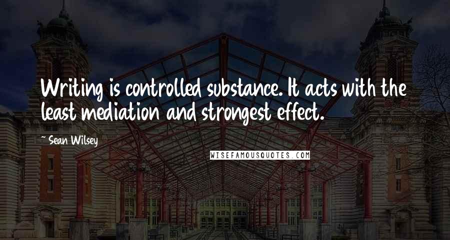 Sean Wilsey Quotes: Writing is controlled substance. It acts with the least mediation and strongest effect.