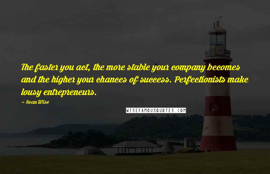 Sean Wise Quotes: The faster you act, the more stable your company becomes and the higher your chances of success. Perfectionists make lousy entrepreneurs.
