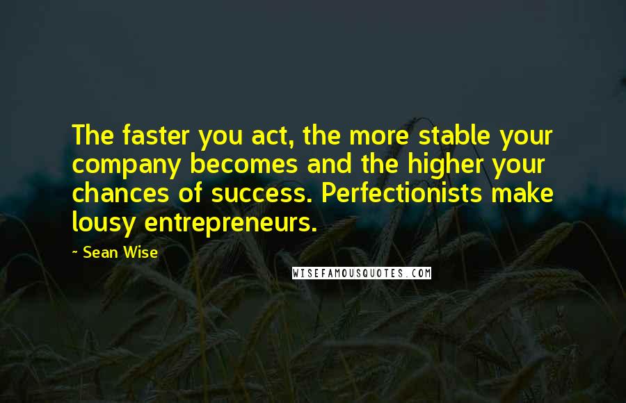 Sean Wise Quotes: The faster you act, the more stable your company becomes and the higher your chances of success. Perfectionists make lousy entrepreneurs.