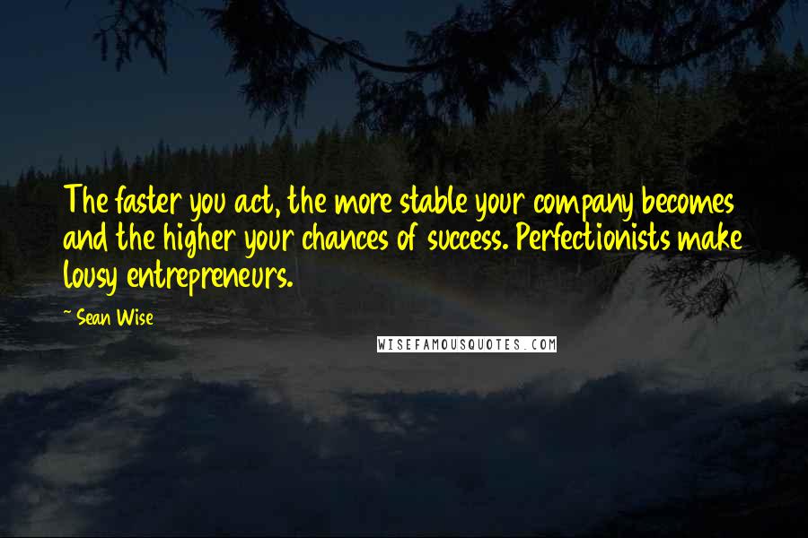 Sean Wise Quotes: The faster you act, the more stable your company becomes and the higher your chances of success. Perfectionists make lousy entrepreneurs.