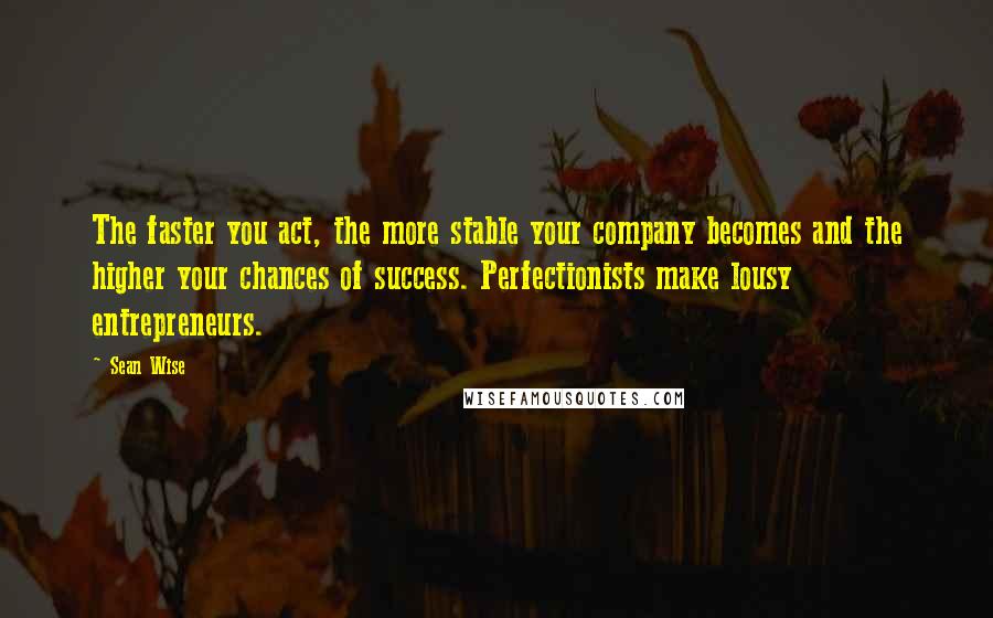 Sean Wise Quotes: The faster you act, the more stable your company becomes and the higher your chances of success. Perfectionists make lousy entrepreneurs.