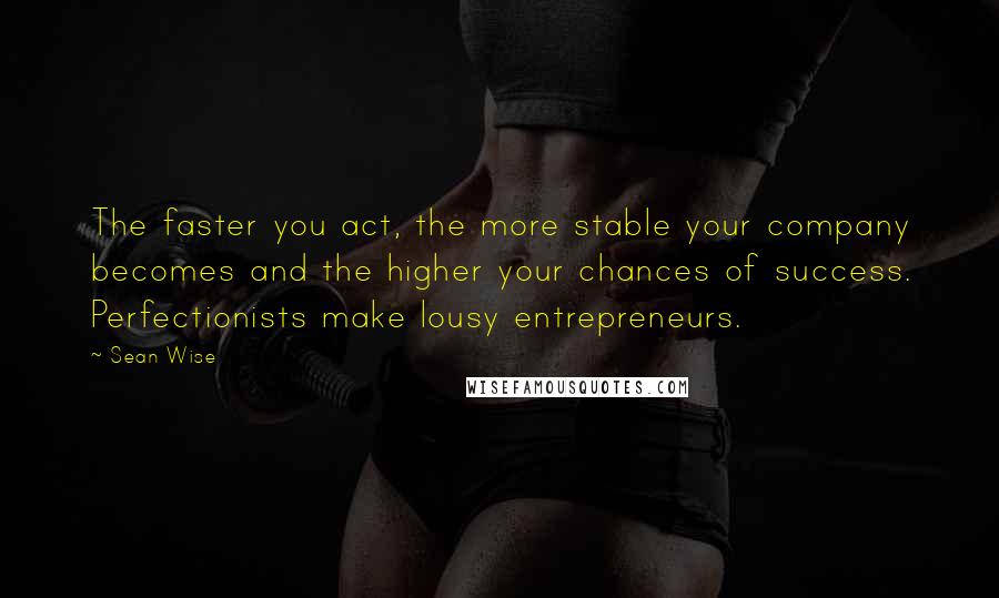 Sean Wise Quotes: The faster you act, the more stable your company becomes and the higher your chances of success. Perfectionists make lousy entrepreneurs.