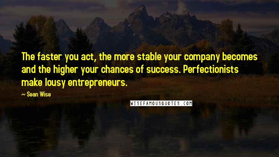 Sean Wise Quotes: The faster you act, the more stable your company becomes and the higher your chances of success. Perfectionists make lousy entrepreneurs.