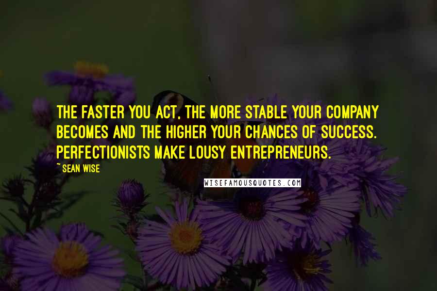 Sean Wise Quotes: The faster you act, the more stable your company becomes and the higher your chances of success. Perfectionists make lousy entrepreneurs.