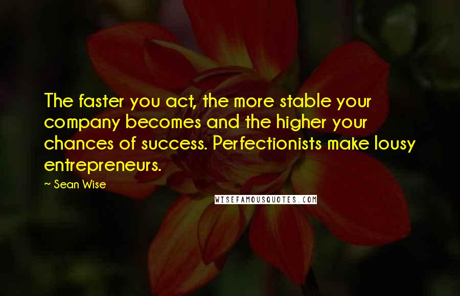 Sean Wise Quotes: The faster you act, the more stable your company becomes and the higher your chances of success. Perfectionists make lousy entrepreneurs.