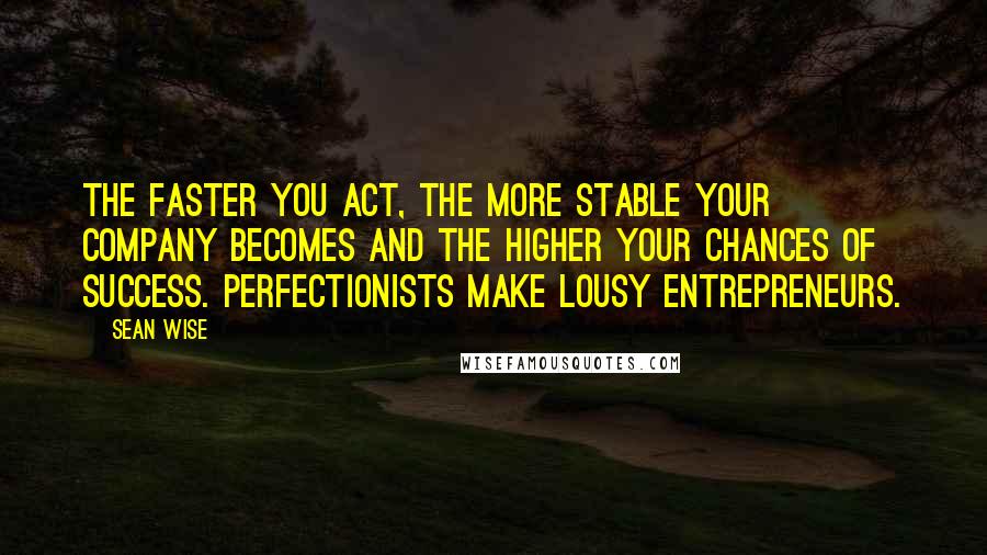 Sean Wise Quotes: The faster you act, the more stable your company becomes and the higher your chances of success. Perfectionists make lousy entrepreneurs.
