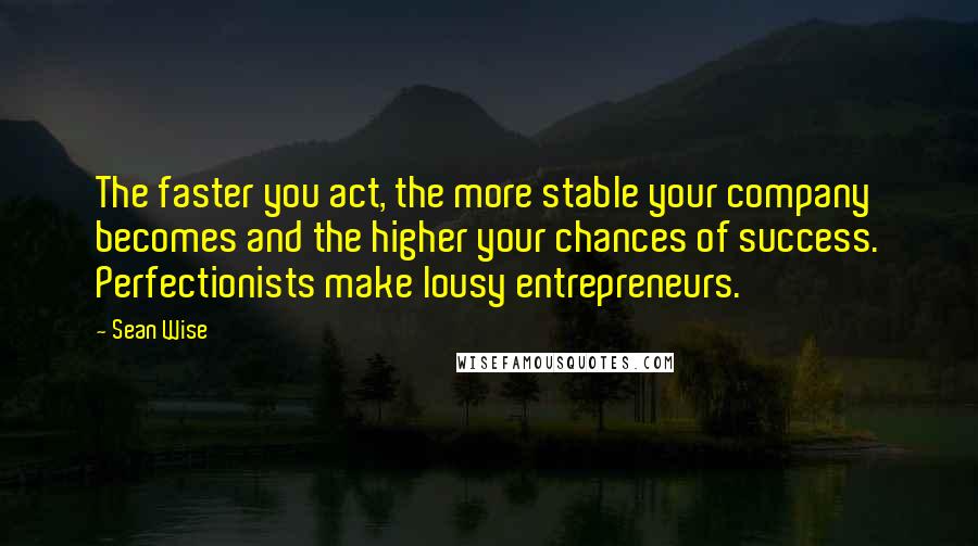 Sean Wise Quotes: The faster you act, the more stable your company becomes and the higher your chances of success. Perfectionists make lousy entrepreneurs.