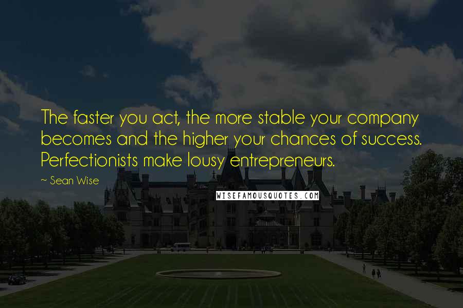 Sean Wise Quotes: The faster you act, the more stable your company becomes and the higher your chances of success. Perfectionists make lousy entrepreneurs.
