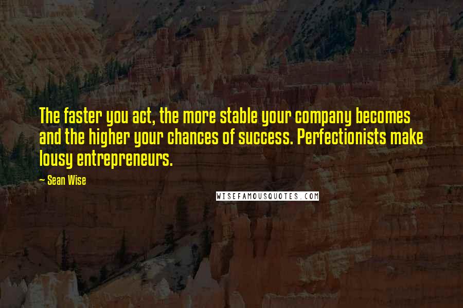 Sean Wise Quotes: The faster you act, the more stable your company becomes and the higher your chances of success. Perfectionists make lousy entrepreneurs.