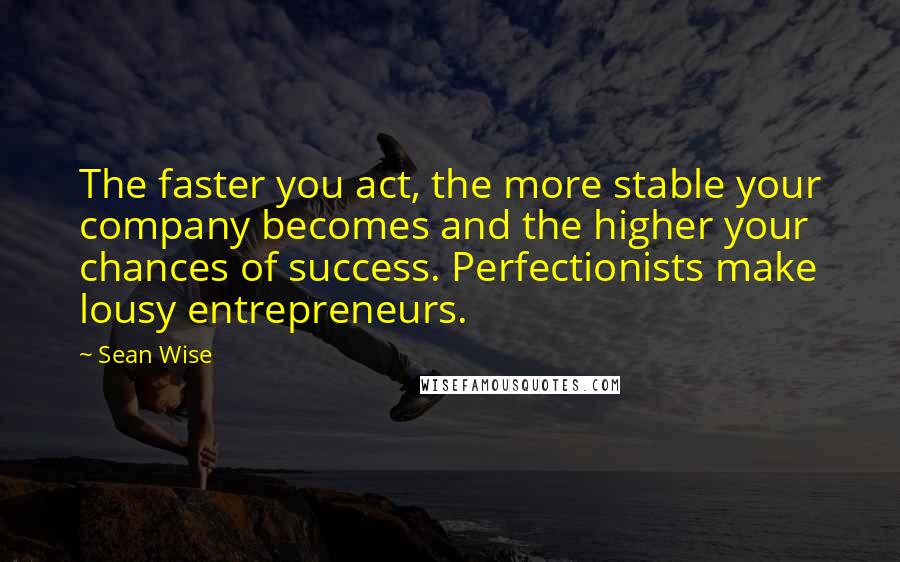 Sean Wise Quotes: The faster you act, the more stable your company becomes and the higher your chances of success. Perfectionists make lousy entrepreneurs.