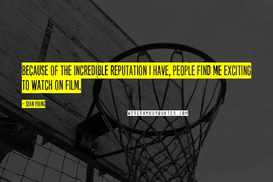 Sean Young Quotes: Because of the incredible reputation I have, people find me exciting to watch on film.