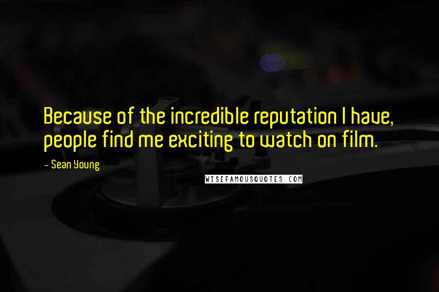 Sean Young Quotes: Because of the incredible reputation I have, people find me exciting to watch on film.