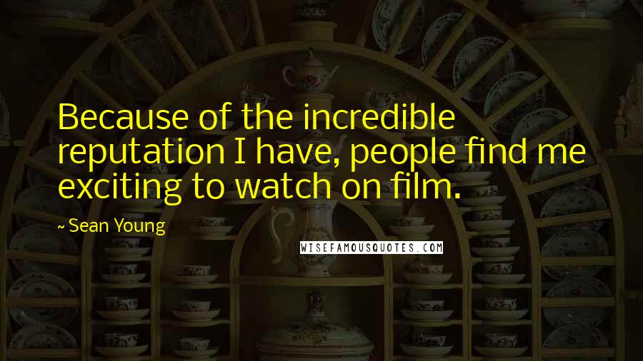 Sean Young Quotes: Because of the incredible reputation I have, people find me exciting to watch on film.