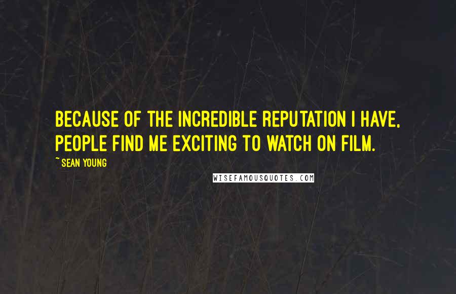 Sean Young Quotes: Because of the incredible reputation I have, people find me exciting to watch on film.