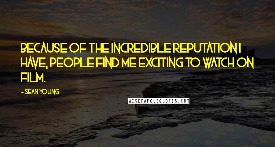 Sean Young Quotes: Because of the incredible reputation I have, people find me exciting to watch on film.